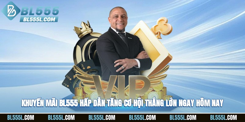 Khuyến mãi BL555 hấp dẫn, tăng cơ hội thắng lớn ngay hôm nay